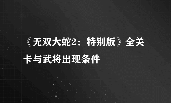 《无双大蛇2：特别版》全关卡与武将出现条件