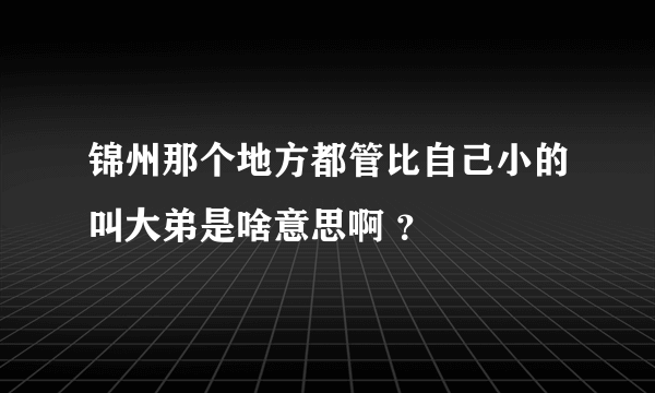 锦州那个地方都管比自己小的叫大弟是啥意思啊 ？