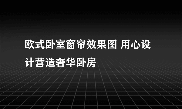 欧式卧室窗帘效果图 用心设计营造奢华卧房