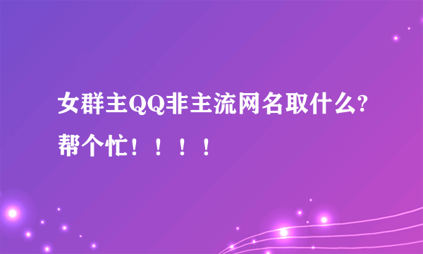 女群主QQ非主流网名取什么?帮个忙！！！！