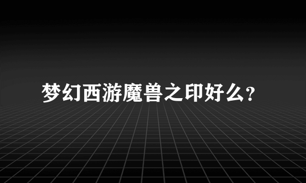 梦幻西游魔兽之印好么？
