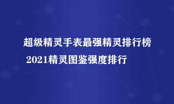 超级精灵手表最强精灵排行榜 2021精灵图鉴强度排行