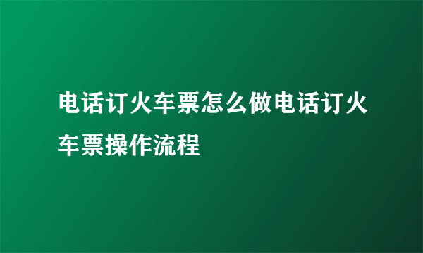 电话订火车票怎么做电话订火车票操作流程