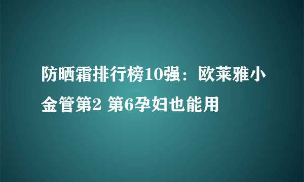 防晒霜排行榜10强：欧莱雅小金管第2 第6孕妇也能用