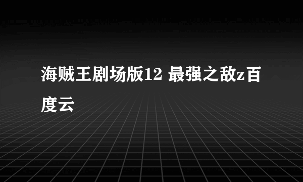 海贼王剧场版12 最强之敌z百度云