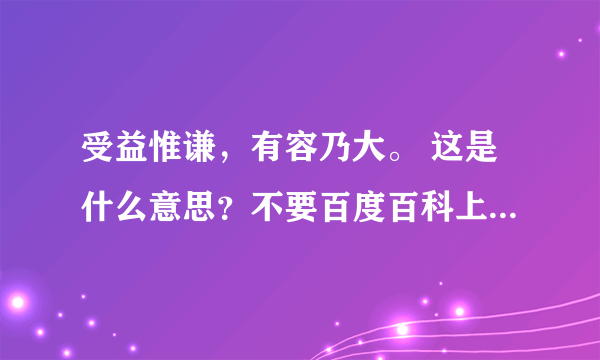 受益惟谦，有容乃大。 这是什么意思？不要百度百科上的。根据自己理解。尤其是”收益惟谦“什么意思？