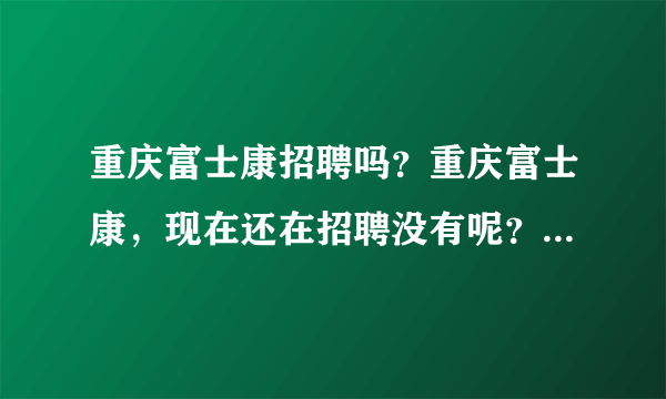 重庆富士康招聘吗？重庆富士康，现在还在招聘没有呢？有什么联系方式吗？