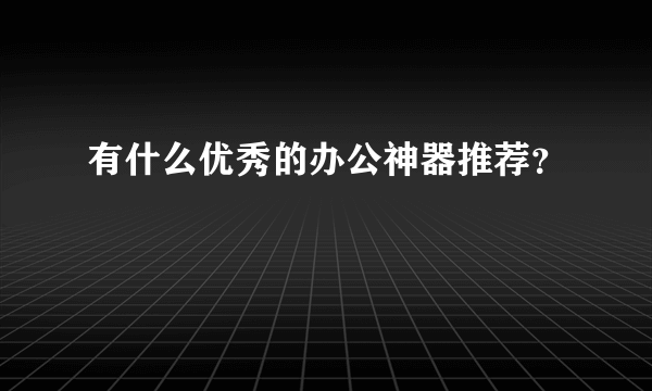 有什么优秀的办公神器推荐？