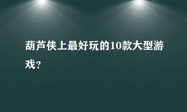 葫芦侠上最好玩的10款大型游戏？
