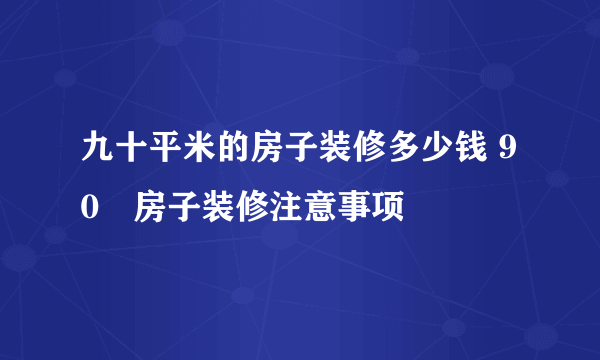九十平米的房子装修多少钱 90㎡房子装修注意事项