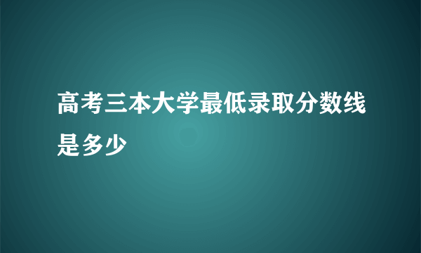 高考三本大学最低录取分数线是多少
