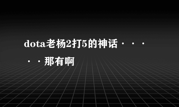 dota老杨2打5的神话·····那有啊