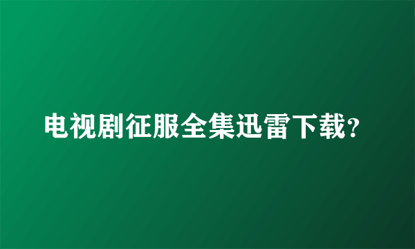 电视剧征服全集迅雷下载？