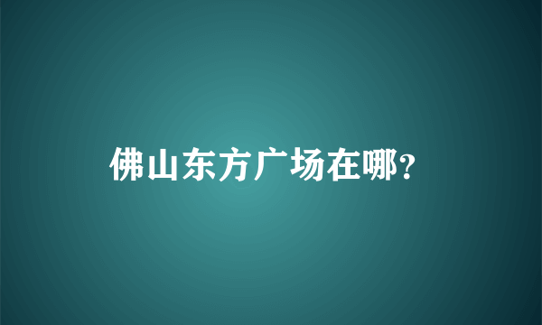 佛山东方广场在哪？