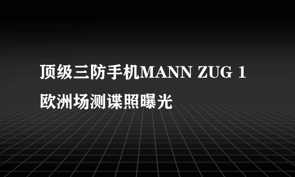 顶级三防手机MANN ZUG 1 欧洲场测谍照曝光
