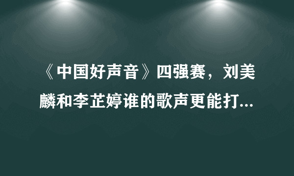 《中国好声音》四强赛，刘美麟和李芷婷谁的歌声更能打动听众？