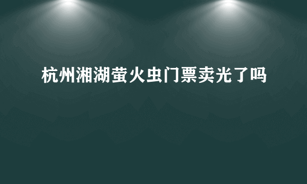 杭州湘湖萤火虫门票卖光了吗