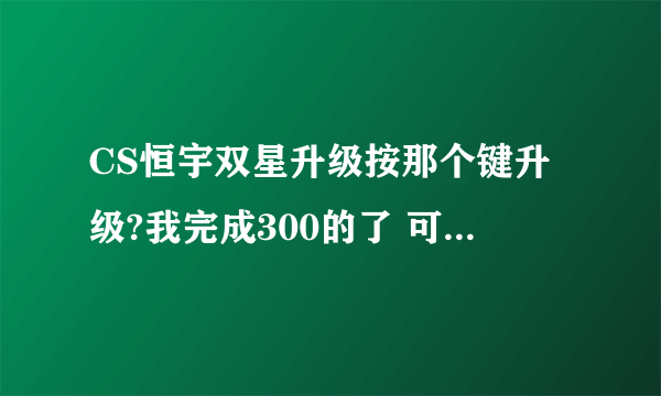 CS恒宇双星升级按那个键升级?我完成300的了 可是仓库里还是那把
