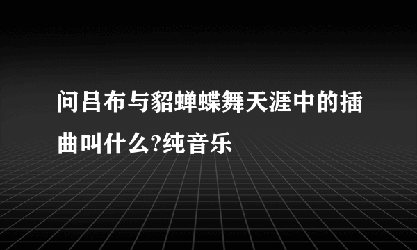 问吕布与貂蝉蝶舞天涯中的插曲叫什么?纯音乐