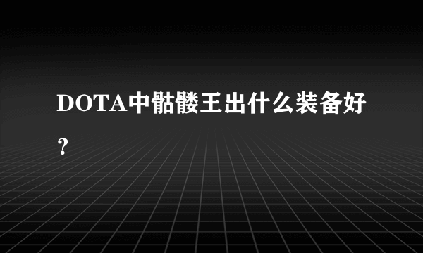 DOTA中骷髅王出什么装备好？