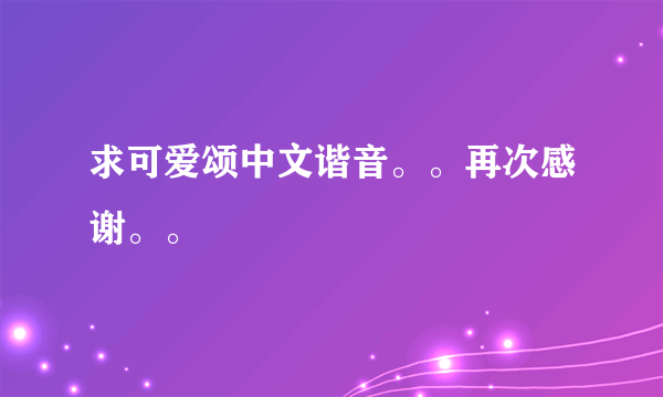 求可爱颂中文谐音。。再次感谢。。