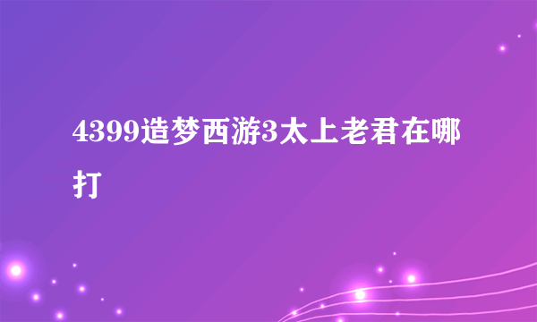 4399造梦西游3太上老君在哪打