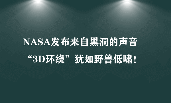 NASA发布来自黑洞的声音 “3D环绕”犹如野兽低啸！
