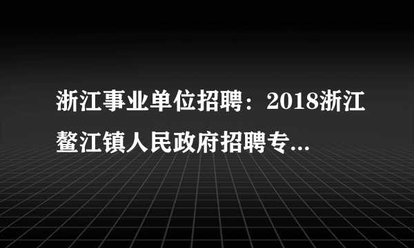 浙江事业单位招聘：2018浙江鳌江镇人民政府招聘专业技术人员2名公告