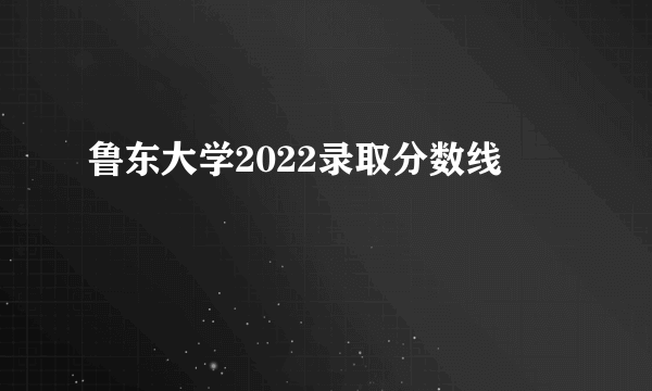 鲁东大学2022录取分数线
