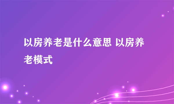 以房养老是什么意思 以房养老模式