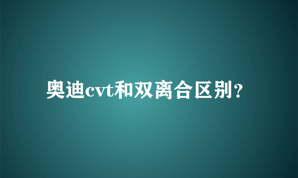 奥迪cvt和双离合区别？
