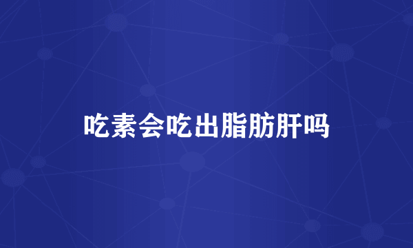 吃素会吃出脂肪肝吗