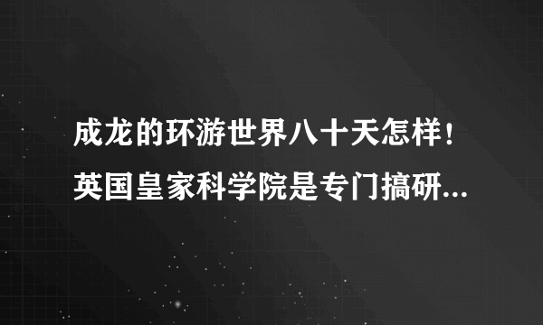 成龙的环游世界八十天怎样！英国皇家科学院是专门搞研究的！我国有没？