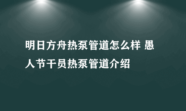 明日方舟热泵管道怎么样 愚人节干员热泵管道介绍
