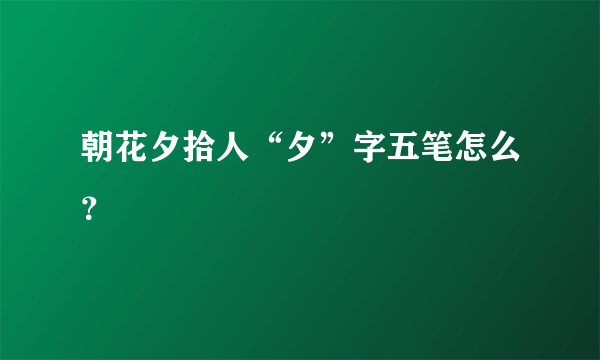 朝花夕拾人“夕”字五笔怎么？