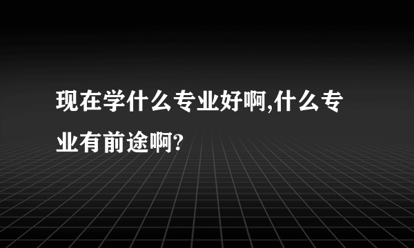 现在学什么专业好啊,什么专业有前途啊?