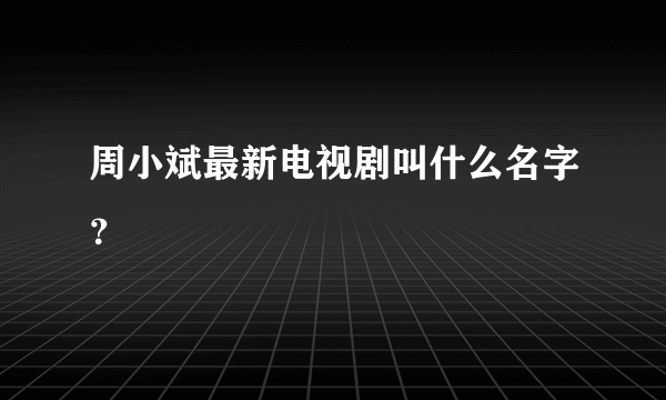 周小斌最新电视剧叫什么名字？