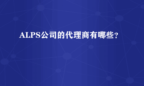 ALPS公司的代理商有哪些？