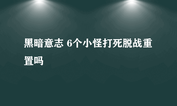 黑暗意志 6个小怪打死脱战重置吗