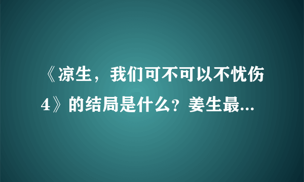 《凉生，我们可不可以不忧伤4》的结局是什么？姜生最后和谁在一起了？
