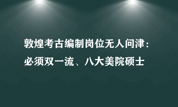 敦煌考古编制岗位无人问津：必须双一流、八大美院硕士
