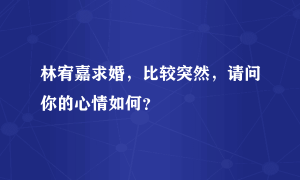林宥嘉求婚，比较突然，请问你的心情如何？