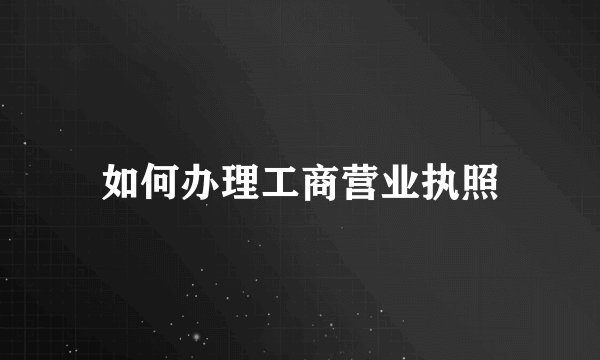 如何办理工商营业执照