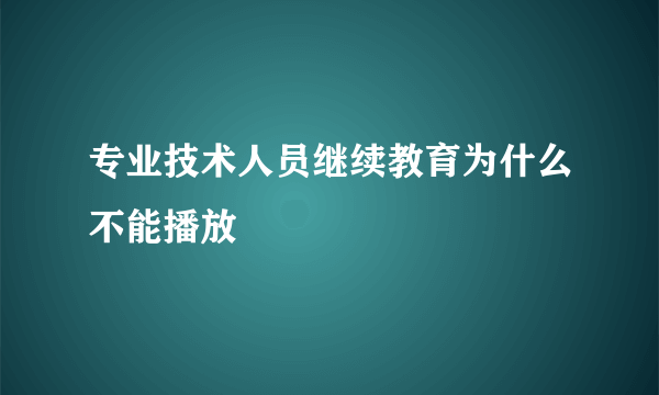专业技术人员继续教育为什么不能播放