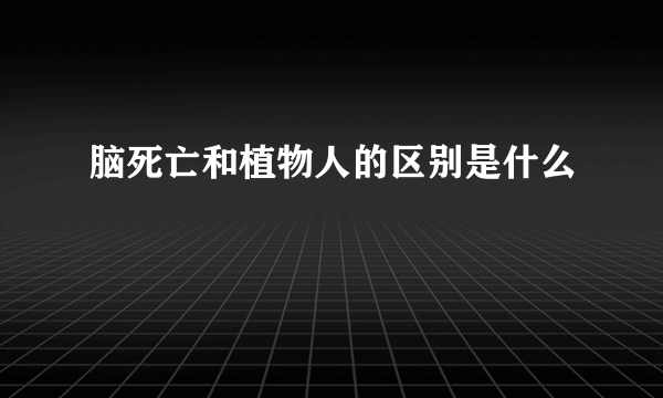 脑死亡和植物人的区别是什么