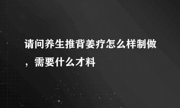 请问养生推背姜疗怎么样制做，需要什么才料