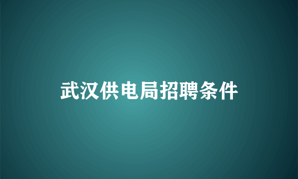 武汉供电局招聘条件