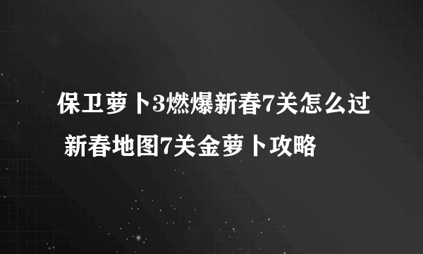 保卫萝卜3燃爆新春7关怎么过 新春地图7关金萝卜攻略