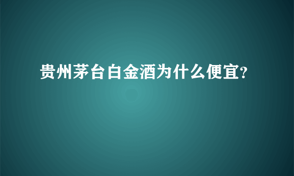 贵州茅台白金酒为什么便宜？
