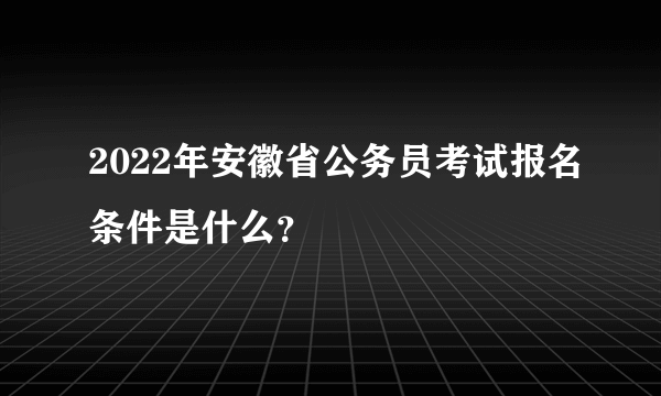 2022年安徽省公务员考试报名条件是什么？